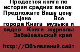 Продается книга по истории средних веков. Предложите Вашу цену! › Цена ­ 5 000 - Все города Книги, музыка и видео » Книги, журналы   . Забайкальский край